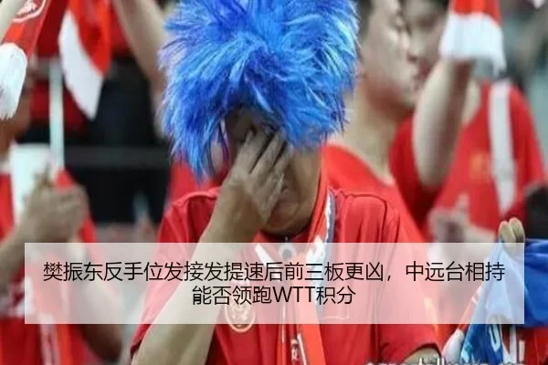 樊振东反手位发接发提速后前三板更凶，中远台相持能否领跑WTT积分