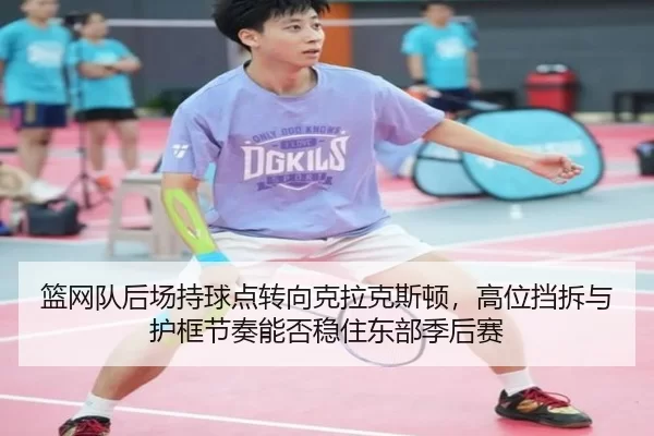 篮网队后场持球点转向克拉克斯顿，高位挡拆与护框节奏能否稳住东部季后赛