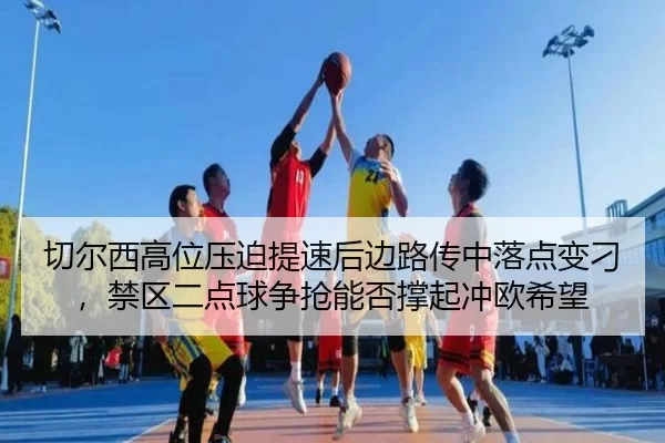 切尔西高位压迫提速后边路传中落点变刁，禁区二点球争抢能否撑起冲欧希望