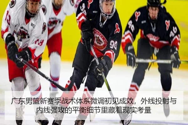 广东男篮新赛季战术体系微调初见成效，外线投射与内线强攻的平衡细节里藏着现实考量